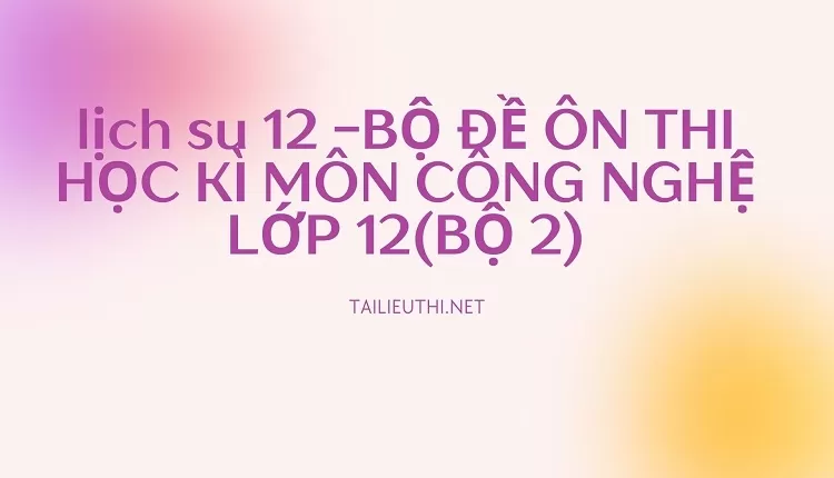 BỘ ĐỀ ÔN THI HỌC KÌ MÔN CÔNG NGHỆ LỚP 12(BỘ 2)