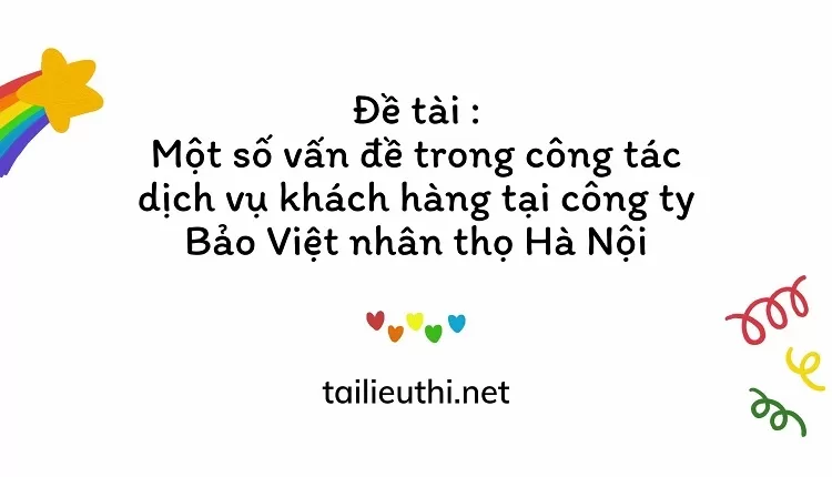 Một số vấn đề trong công tác dịch vụ khách hàng tại công ty Bảo Việt nhân thọ Hà Nội....