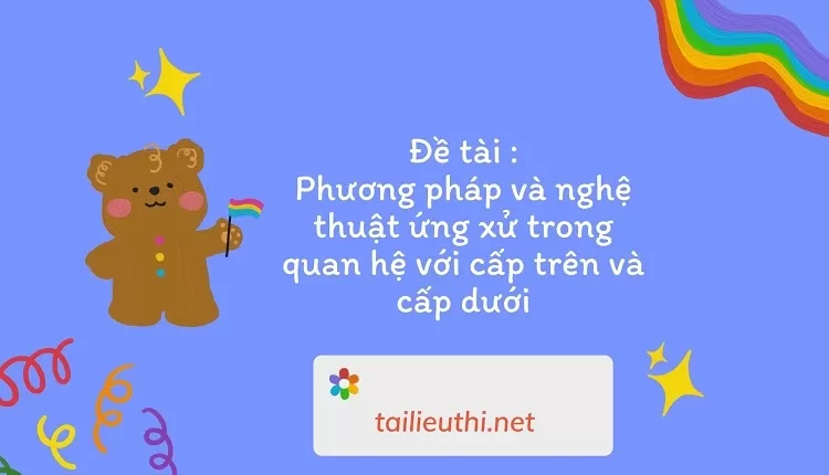 Phương pháp và nghệ thuật ứng xử trong quan hệ với cấp trên và cấp dưới...