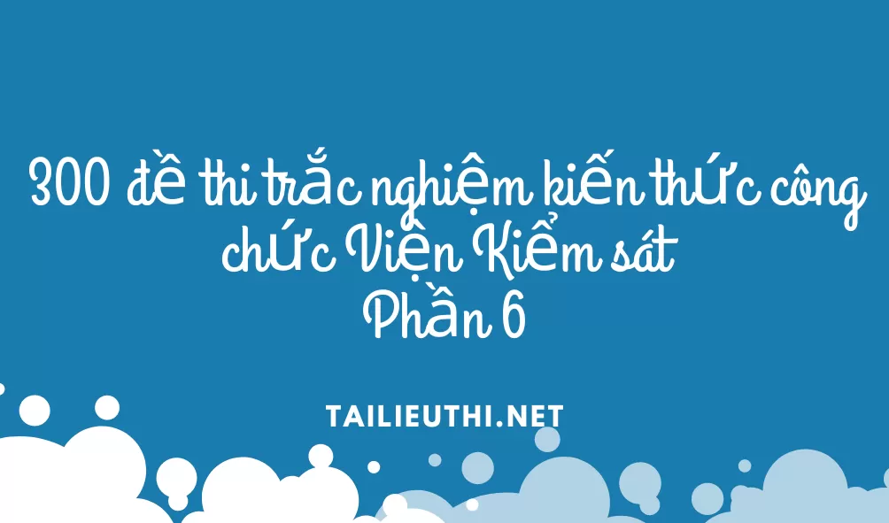 300 đề thi trắc nghiệm kiến thức công chức Viện Kiểm sát  Phần 6