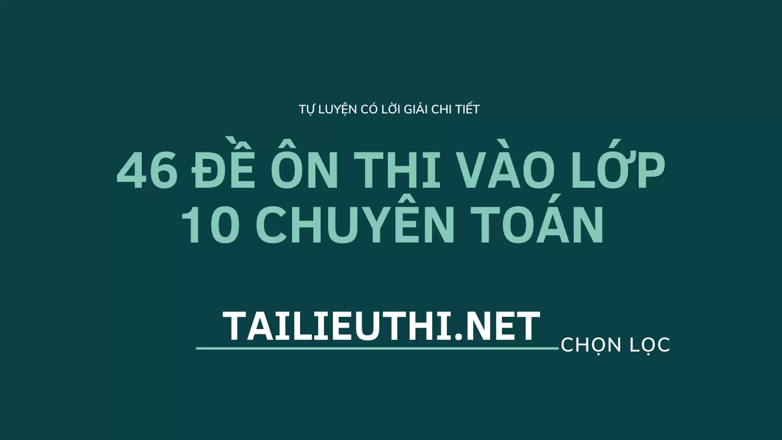 46 ĐỀ ÔN THI VÀO LỚP 10 CHUYÊN TOÁN (CÓ LỜI GIẢI CHI TIẾT)