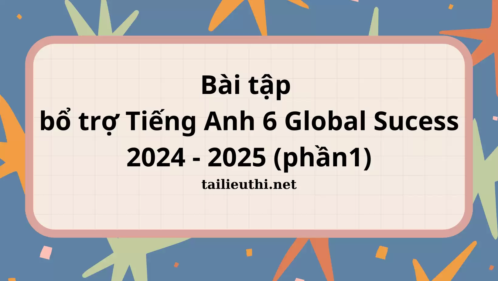 BÀI TẬP BỔ TRỢ TIẾNG ANH 6 GLOBAL SUCCESS 2024 - 2025 (phần 1)