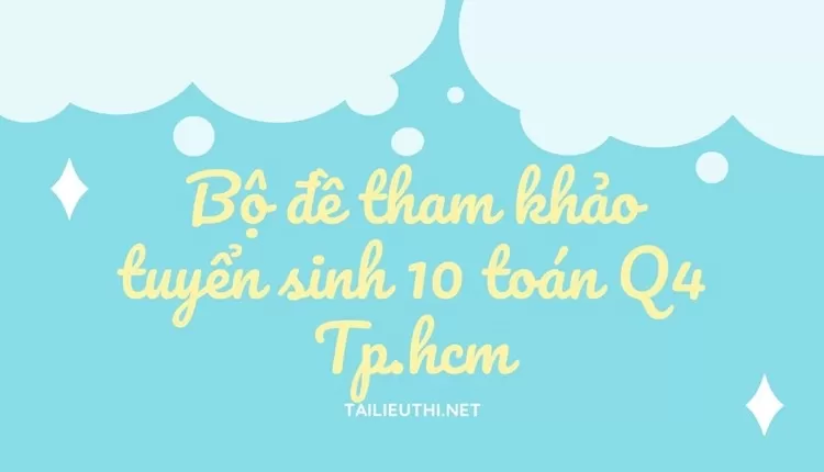 Bộ đề tham khảo tuyển sinh 10 toán Q4 Tp.hcm