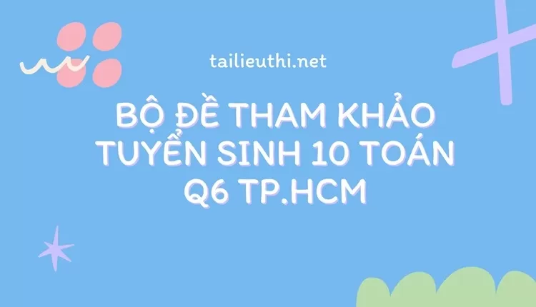 Bộ đề tham khảo tuyển sinh 10 toán Q6 Tp.hcm