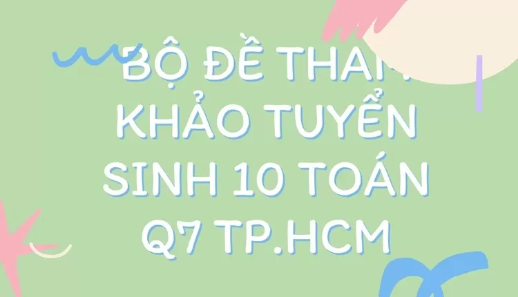 Bộ đề tham khảo tuyển sinh 10 toán Q7 Tp.hcm