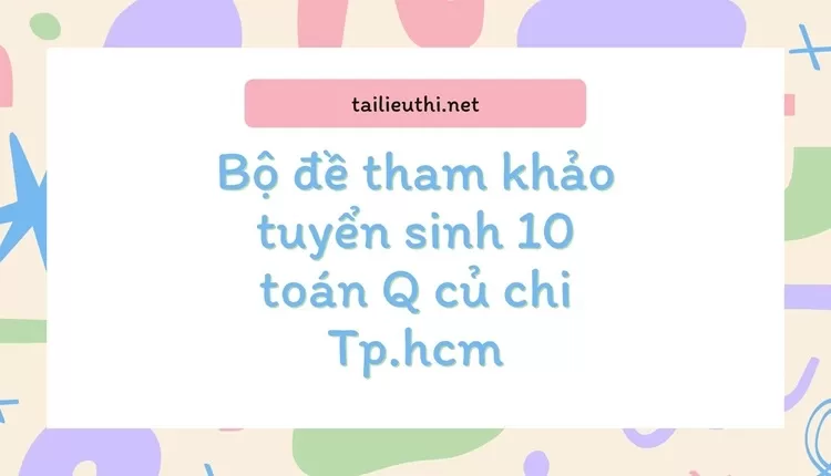 Bộ đề tham khảo tuyển sinh 10 toán Q củ chi Tp.hcm