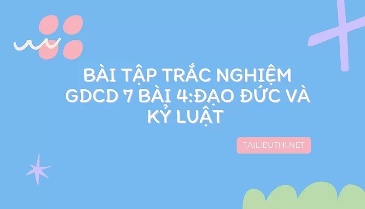 BÀI TẬP TRẮC NGHIỆM GDCD 7 BÀI 4:ĐẠO ĐỨC VÀ KỶ LUẬT