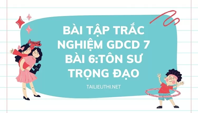 BÀI TẬP TRẮC NGHIỆM GDCD 7 BÀI 6:TÔN SƯ TRỌNG ĐẠO