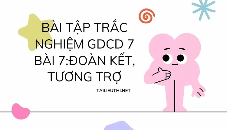 BÀI TẬP TRẮC NGHIỆM GDCD 7 BÀI 7:ĐOÀN KẾT, TƯƠNG TRỢ