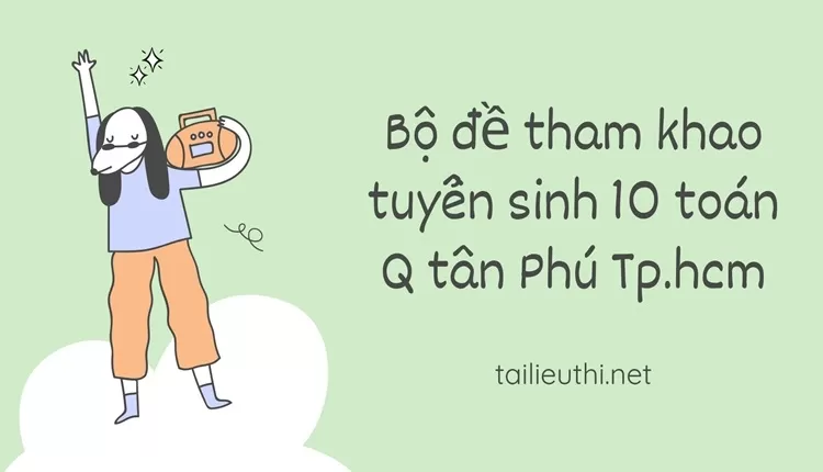 Bộ đề tham khảo tuyển sinh 10 toán Q tân Phú Tp.hcm