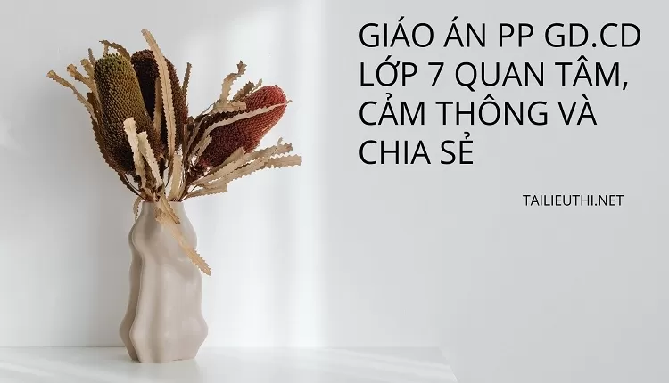 GIÁO ÁN PP GD.CD LỚP 7 QUAN TÂM, CẢM THÔNG VÀ CHIA SẺ