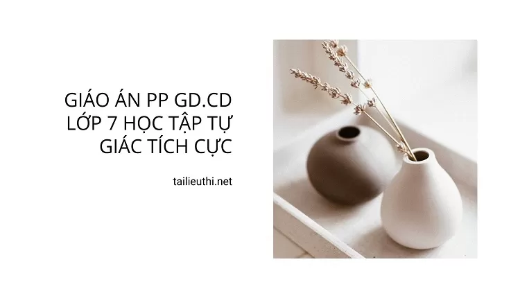 GIÁO ÁN PP GD.CD LỚP 7 HỌC TẬP TỰ GIÁC TÍCH CỰC