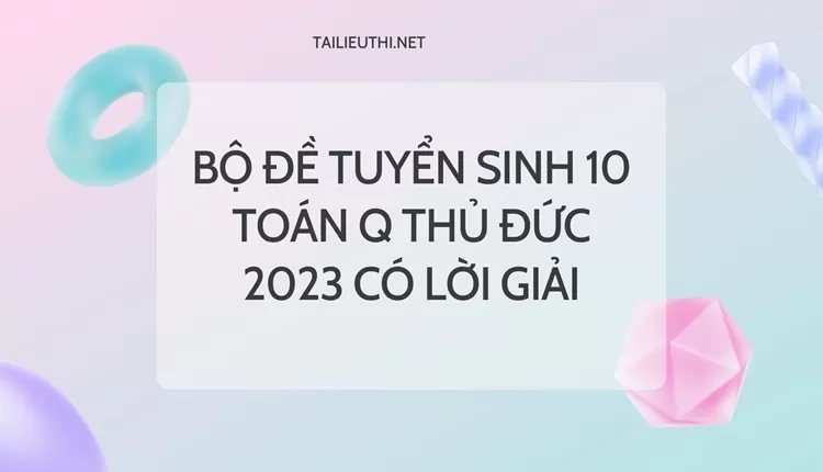 Bộ đề tuyển sinh 10 toán q Thủ đức 2023 có lời giải