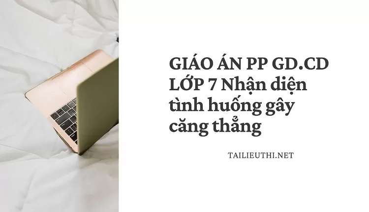 GIÁO ÁN PP GD.CD LỚP 7 Nhận diện tình huống gây căng thẳng