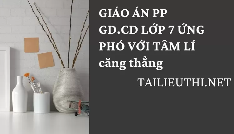 GIÁO ÁN PP GD.CD LỚP 7 ỨNG PHÓ VỚI TÂM LÍ căng thẳng