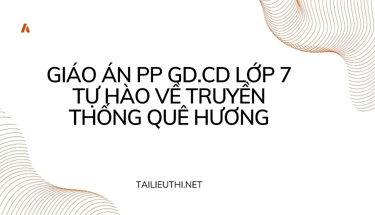 GIÁO ÁN PP GD.CD LỚP 7 TỰ HÀO VỀ TRUYỀN THỐNG QUÊ HƯƠNG