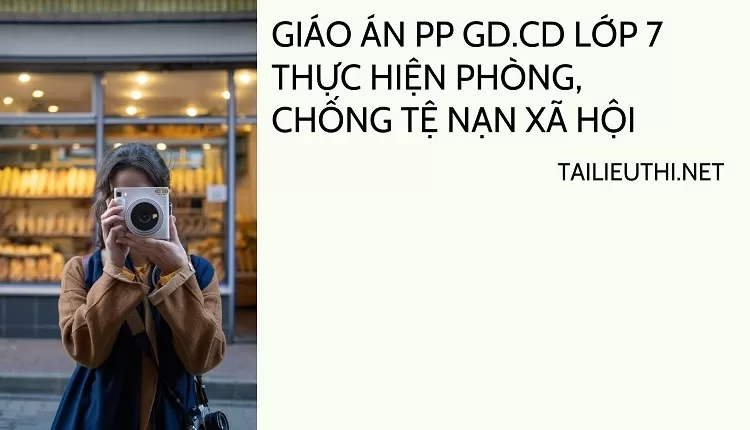 GIÁO ÁN PP GD.CD LỚP 7 THỰC HIỆN PHÒNG, CHỐNG TỆ NẠN XÃ HỘI