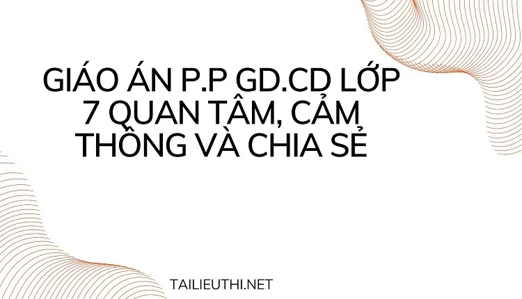 GIÁO ÁN P.P GD.CD LỚP 7 QUAN TÂM, CẢM THÔNG VÀ CHIA SẺ