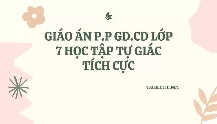 GIÁO ÁN P.P GD.CD LỚP 7 HỌC TẬP TỰ GIÁC TÍCH CỰC