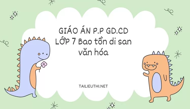 GIÁO ÁN P.P GD.CD LỚP 7 Bảo tồn di sản văn hóa