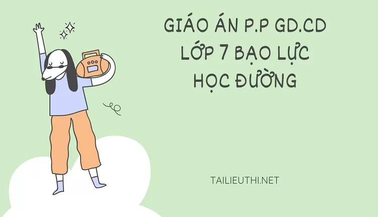 GIÁO ÁN P.P GD.CD LỚP 7 BẠO LỰC HỌC ĐƯỜNG