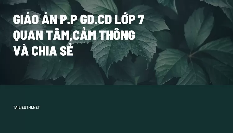 GIÁO ÁN P.P GD.CD LỚP 7 QUAN TÂM,CẢM THÔNG VÀ CHIA SẺ