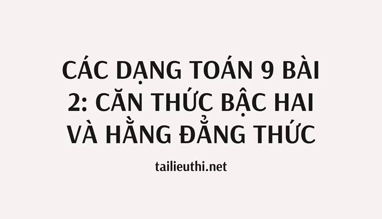 CÁC DẠNG TOÁN 9 BÀI 2 CĂN THỨC BẬC HAI VÀ HẰNG ĐẲNG THỨC