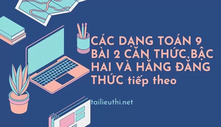 CÁC DẠNG TOÁN 9 BÀI 2 CĂN THỨC BẬC HAI VÀ HẰNG ĐẲNG THỨC tiếp theo