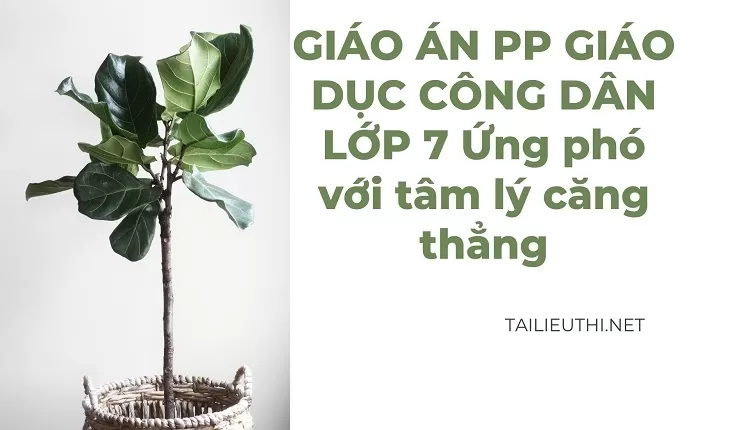 GIÁO ÁN PP GIÁO DỤC CÔNG DÂN LỚP 7 Ứng phó với tâm lý căng thẳng