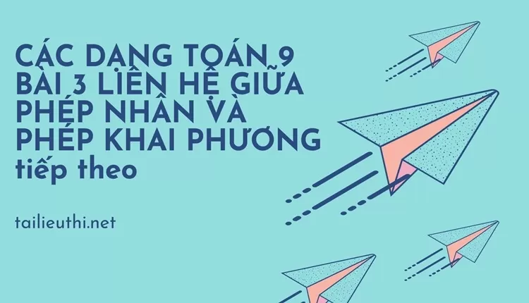 CÁC DẠNG TOÁN 9 BÀI 3 LIÊN HỆ GIỮA PHÉP NHÂN VÀ PHÉP KHAI PHƯƠNG tiếp theo