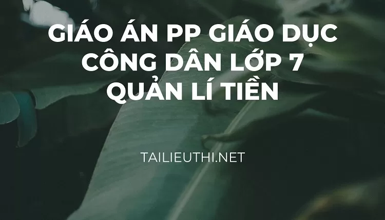 GIÁO ÁN PP GIÁO DỤC CÔNG DÂN LỚP 7 QUẢN LÍ TIỀN