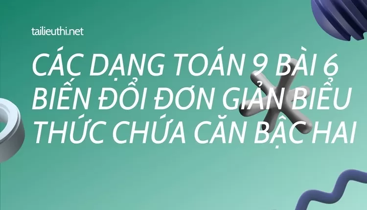 CÁC DẠNG TOÁN 9 BÀI 6 BIẾN ĐỔI ĐƠN GIẢN BIỂU THỨC CHỨA CĂN BẬC HAI