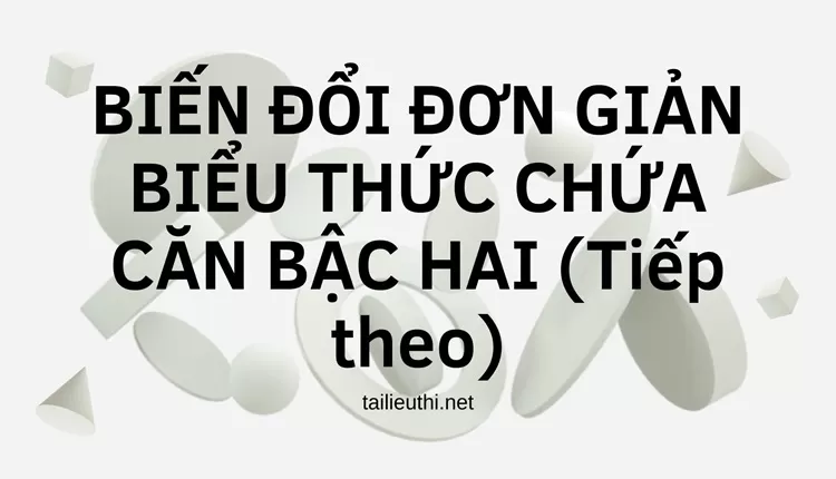 BIẾN ĐỔI ĐƠN GIẢN BIỂU THỨC CHỨA CĂN BẬC HAI (Tiếp theo)