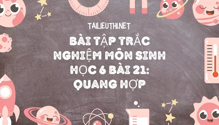 BÀI TẬP TRẮC NGHIỆM MÔN SINH HỌC 6 BÀI 21: QUANG HỢP