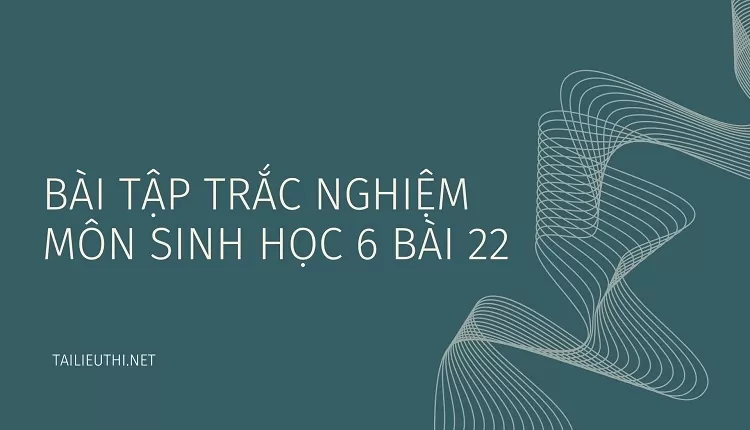 BÀI TẬP TRẮC NGHIỆM MÔN SINH HỌC 6 BÀI 22