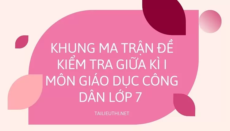 KHUNG MA TRẬN ĐỀ KIỂM TRA GIỮA KÌ I MÔN GIÁO DỤC CÔNG DÂN LỚP 7