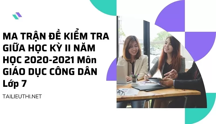 MA TRẬN ĐỀ KIỂM TRA GIỮA HỌC KỲ II NĂM HỌC 2020-2021 Môn GIÁO DỤC CÔNG DÂN Lớp 7