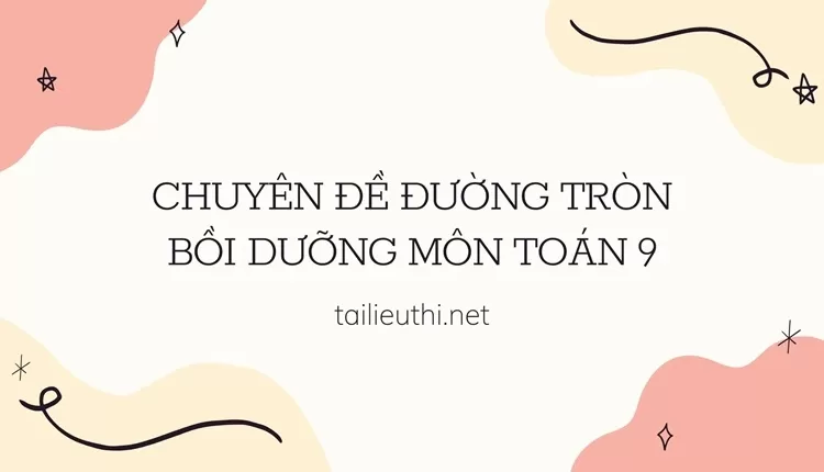 CHUYÊN ĐỀ ĐƯỜNG TRÒN BỒI DƯỠNG MÔN TOÁN 9