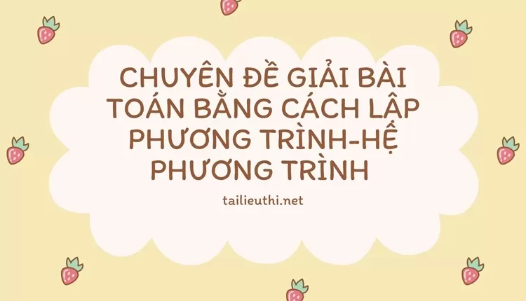 CHUYÊN ĐỀ GIẢI BÀI TOÁN BẰNG CÁCH LẬP PHƯƠNG TRÌNH-HỆ PHƯƠNG TRÌNH