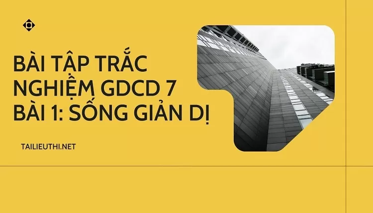 BÀI TẬP TRẮC NGHIỆM GDCD 7 BÀI 1: SỐNG GIẢN DỊ