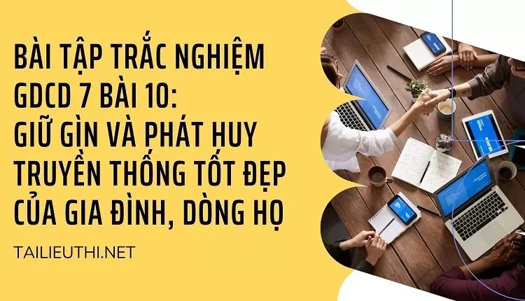 BÀI TẬP TRẮC NGHIỆM GDCD 7 BÀI 10: GIỮ GÌN VÀ PHÁT HUY TRUYỀN THỐNG TỐT ĐẸP CỦA GIA ĐÌNH, DÒNG HỌ