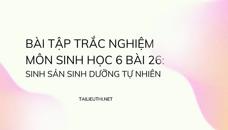 BÀI TẬP TRẮC NGHIỆM MÔN SINH HỌC 6 BÀI 26: SINH SẢN SINH DƯỠNG TỰ NHIÊN