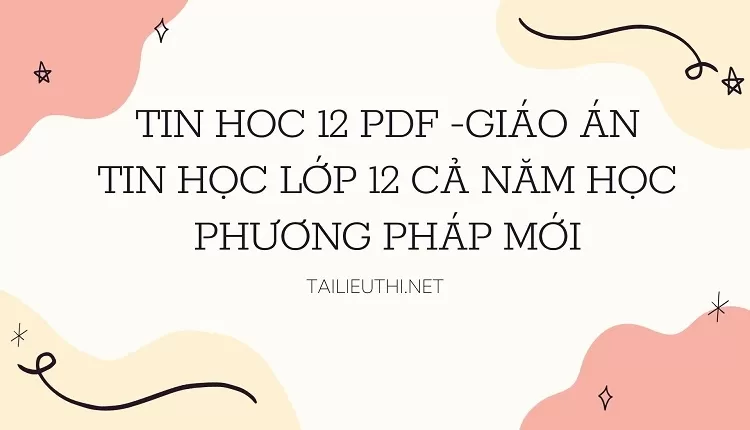 GIÁO ÁN TIN HỌC LỚP 12 CẢ NĂM HỌC PHƯƠNG PHÁP MỚI