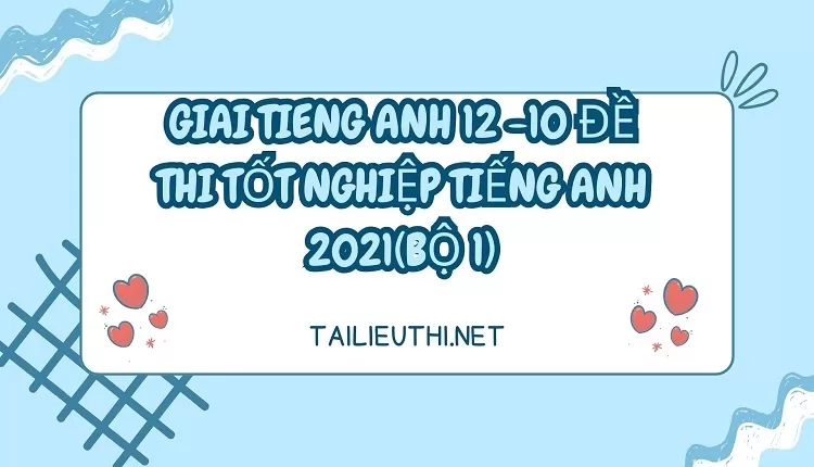 10 ĐỀ THI TỐT NGHIỆP TIẾNG ANH 2021(BỘ 1)