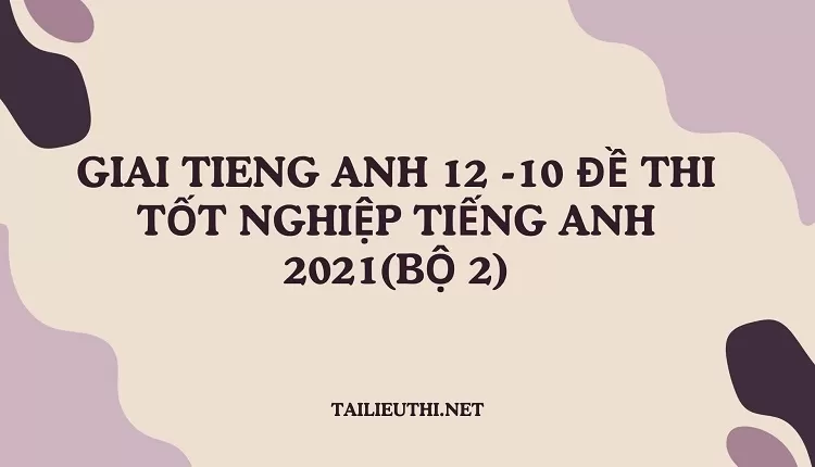 10 ĐỀ THI TỐT NGHIỆP TIẾNG ANH 2021(BỘ 2)