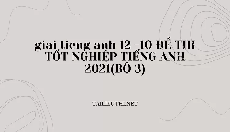 10 ĐỀ THI TỐT NGHIỆP TIẾNG ANH 2021(BỘ 3)