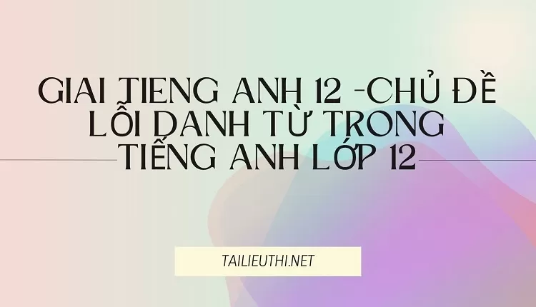 CHỦ ĐỀ LỖI DANH TỪ TRONG TIẾNG ANH LỚP 12