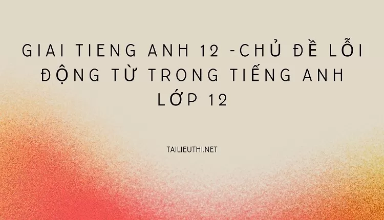 CHỦ ĐỀ LỖI ĐỘNG TỪ TRONG TIẾNG ANH LỚP 12