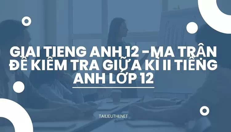 MA TRẬN ĐỀ KIỂM TRA GIỮA KÌ II TIẾNG ANH LỚP 12