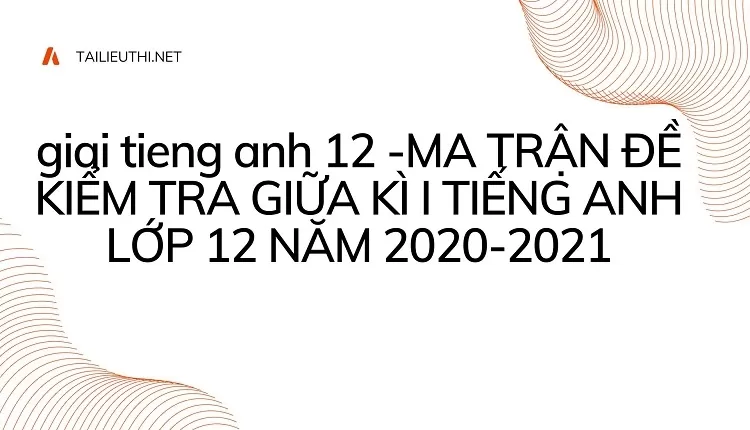 MA TRẬN ĐỀ KIỂM TRA GIỮA KÌ I TIẾNG ANH LỚP 12 NĂM 2020-2021